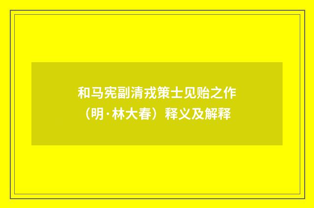 和马宪副清戎策士见贻之作（明·林大春）释义及解释