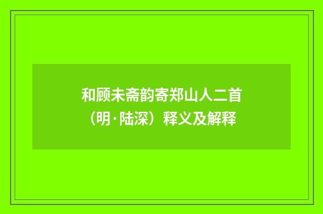 和顾未斋韵寄郑山人二首（明·陆深）释义及解释
