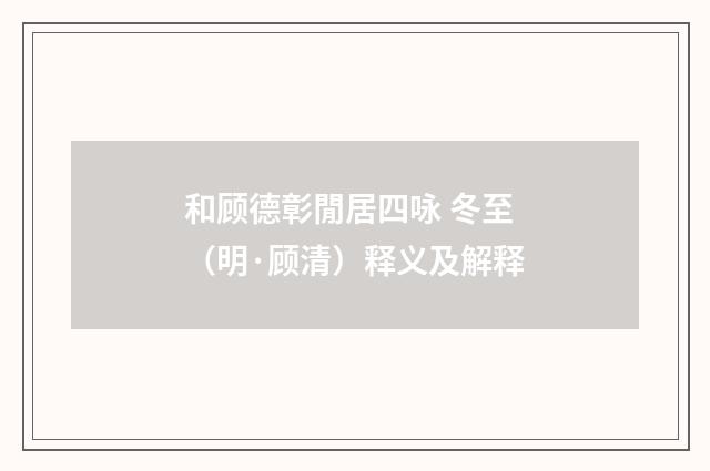 和顾德彰閒居四咏 冬至（明·顾清）释义及解释