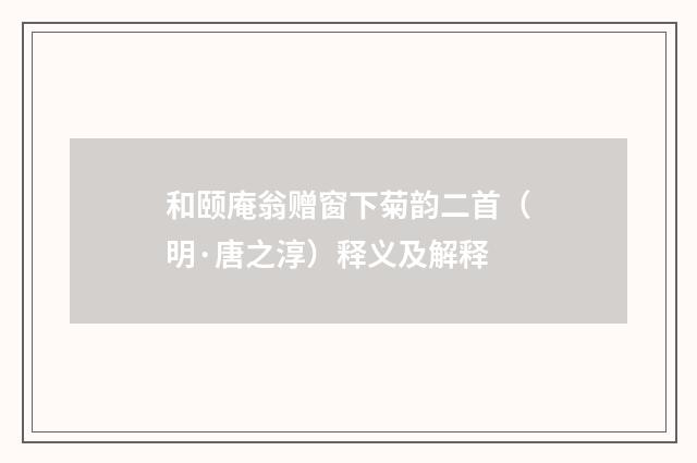和颐庵翁赠窗下菊韵二首（明·唐之淳）释义及解释