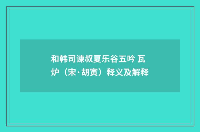 和韩司谏叔夏乐谷五吟 瓦炉（宋·胡寅）释义及解释