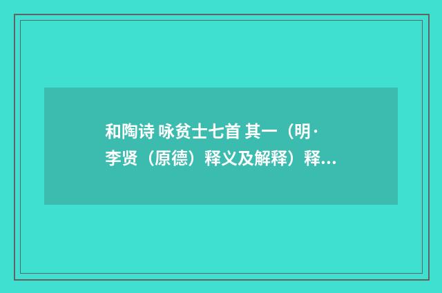 和陶诗 咏贫士七首 其一（明·李贤（原德）释义及解释）释义及解释