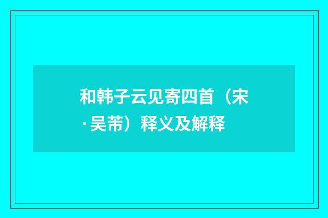 和韩子云见寄四首（宋·吴芾）释义及解释