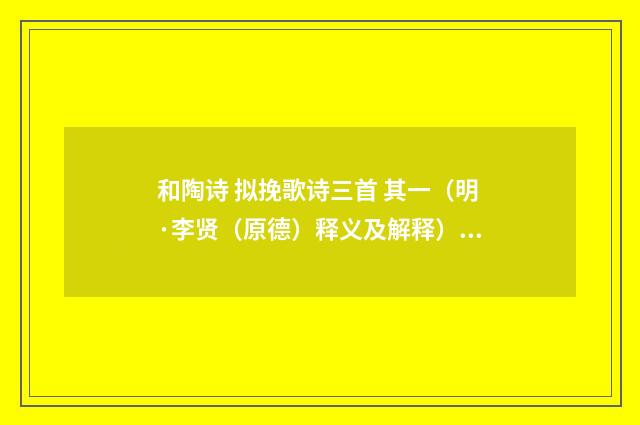 和陶诗 拟挽歌诗三首 其一（明·李贤（原德）释义及解释）释义及解释