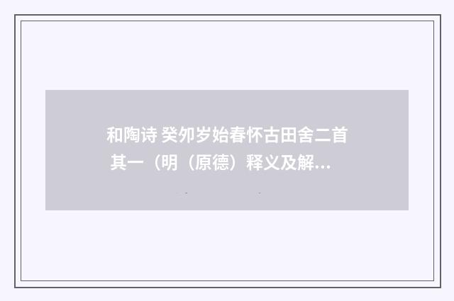 和陶诗 癸夘岁始春怀古田舍二首 其一（明（原德）释义及解释）释义及解释