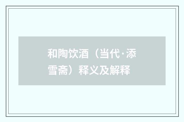 和陶饮酒（当代·添雪斋）释义及解释