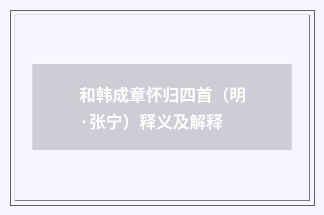 和韩成章怀归四首（明·张宁）释义及解释