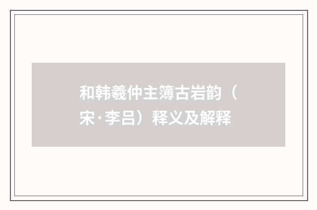 和韩羲仲主簿古岩韵（宋·李吕）释义及解释