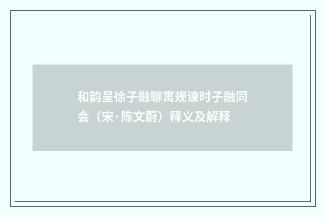 和韵呈徐子融聊寓规谏时子融同会（宋·陈文蔚）释义及解释