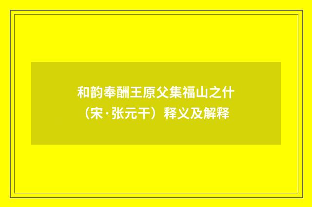和韵奉酬王原父集福山之什（宋·张元干）释义及解释
