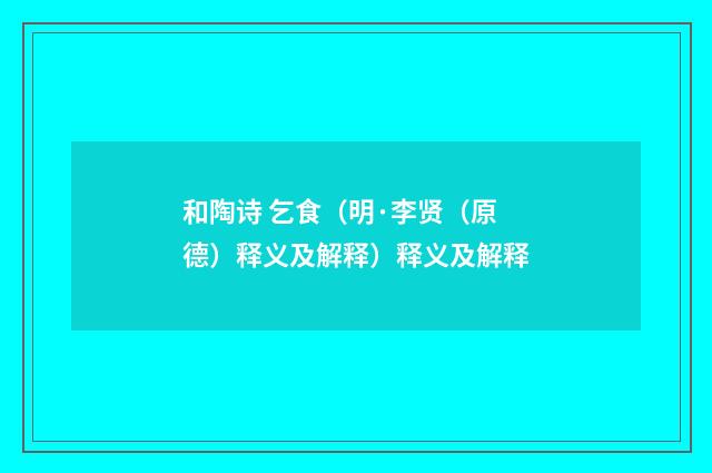 和陶诗 乞食（明·李贤（原德）释义及解释）释义及解释