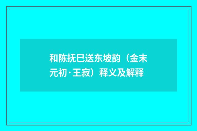 和陈抚巳送东坡韵（金末元初·王寂）释义及解释