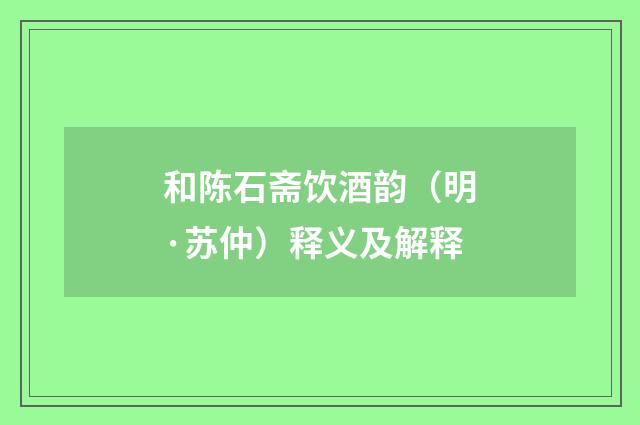 和陈石斋饮酒韵（明·苏仲）释义及解释