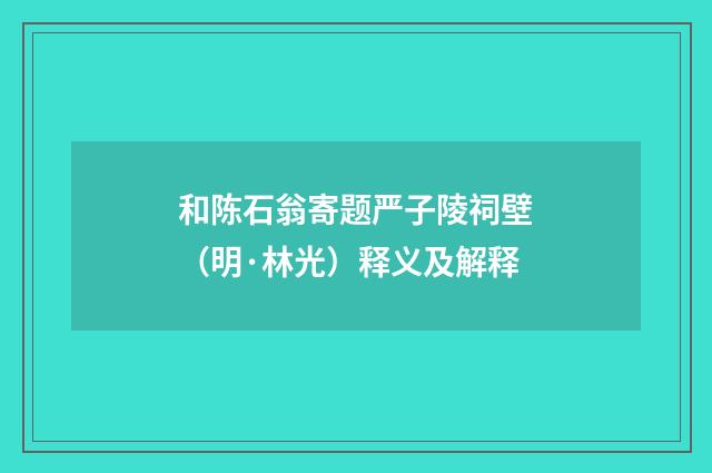 和陈石翁寄题严子陵祠壁（明·林光）释义及解释