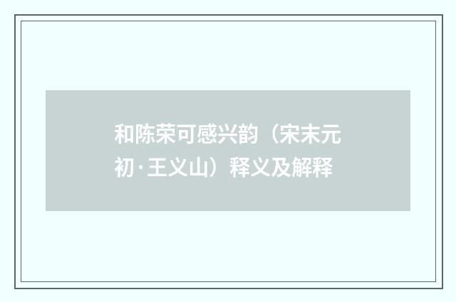 和陈荣可感兴韵（宋末元初·王义山）释义及解释