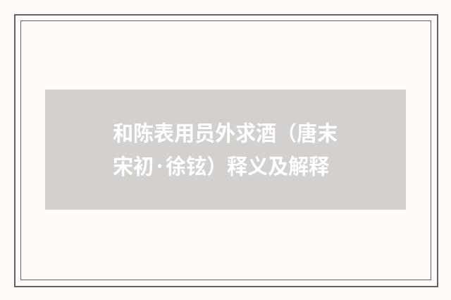 和陈表用员外求酒（唐末宋初·徐铉）释义及解释