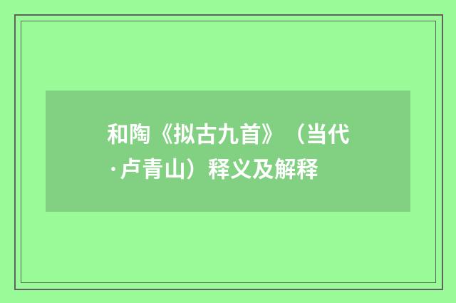 和陶《拟古九首》（当代·卢青山）释义及解释