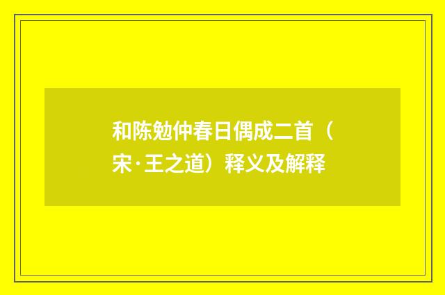 和陈勉仲春日偶成二首（宋·王之道）释义及解释