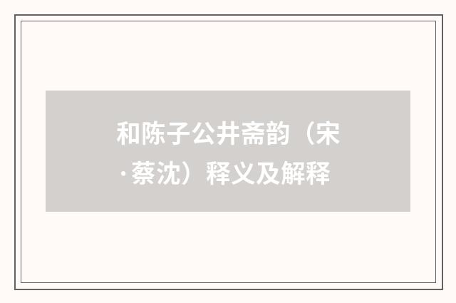 和陈子公井斋韵（宋·蔡沈）释义及解释