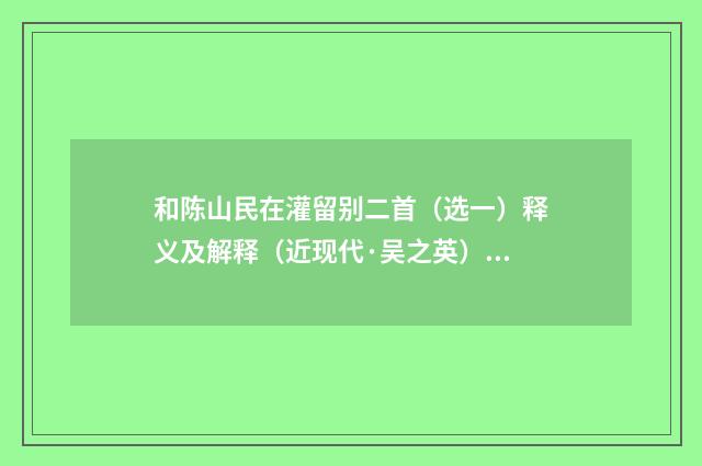 和陈山民在灌留别二首（选一）释义及解释（近现代·吴之英）释义及解释