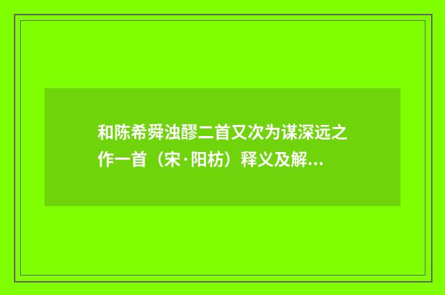 和陈希舜浊醪二首又次为谋深远之作一首（宋·阳枋）释义及解释