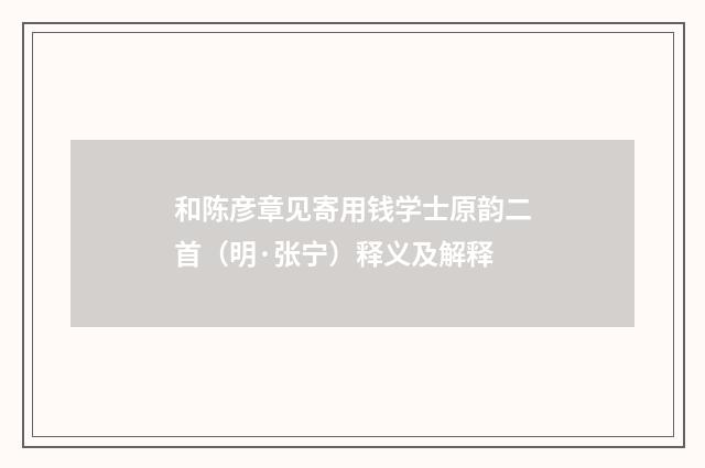 和陈彦章见寄用钱学士原韵二首（明·张宁）释义及解释