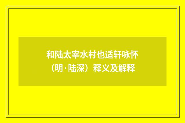 和陆太宰水村也适轩咏怀（明·陆深）释义及解释