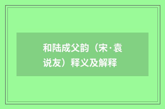 和陆成父韵（宋·袁说友）释义及解释