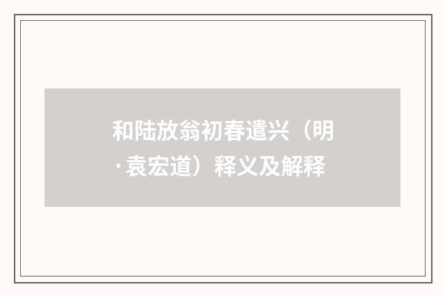 和陆放翁初春遣兴（明·袁宏道）释义及解释