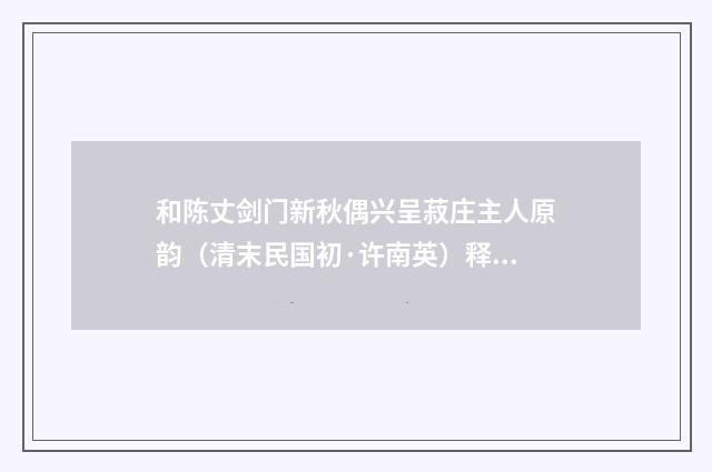 和陈丈剑门新秋偶兴呈菽庄主人原韵（清末民国初·许南英）释义及解释