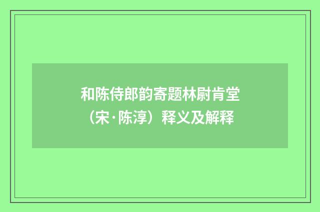 和陈侍郎韵寄题林尉肯堂（宋·陈淳）释义及解释
