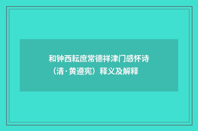 和钟西耘庶常德祥津门感怀诗（清·黄遵宪）释义及解释