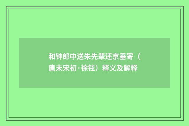 和钟郎中送朱先辈还京垂寄（唐末宋初·徐铉）释义及解释