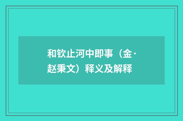 和钦止河中即事（金·赵秉文）释义及解释