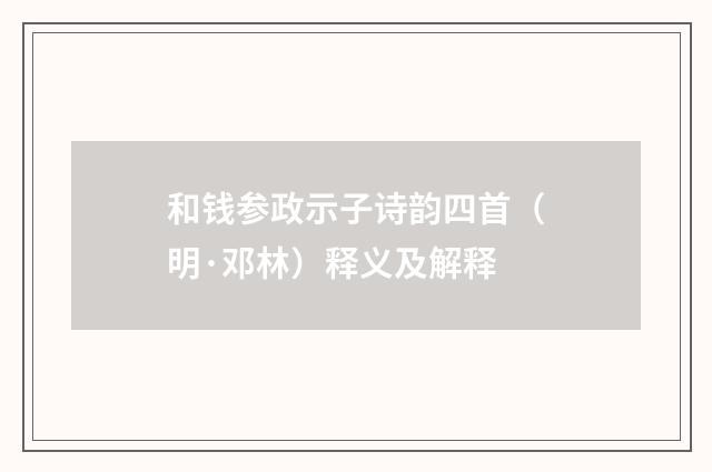 和钱参政示子诗韵四首（明·邓林）释义及解释