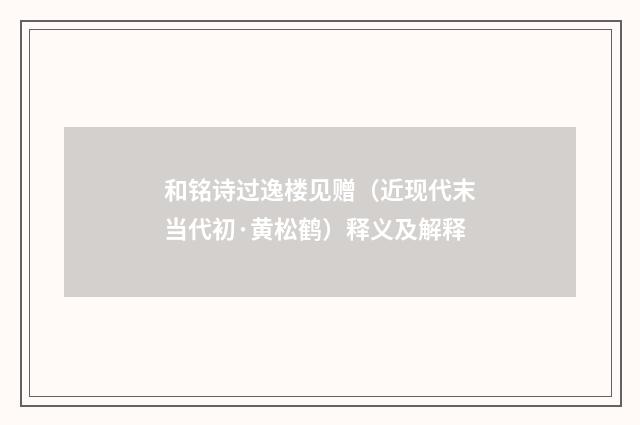 和铭诗过逸楼见赠（近现代末当代初·黄松鹤）释义及解释