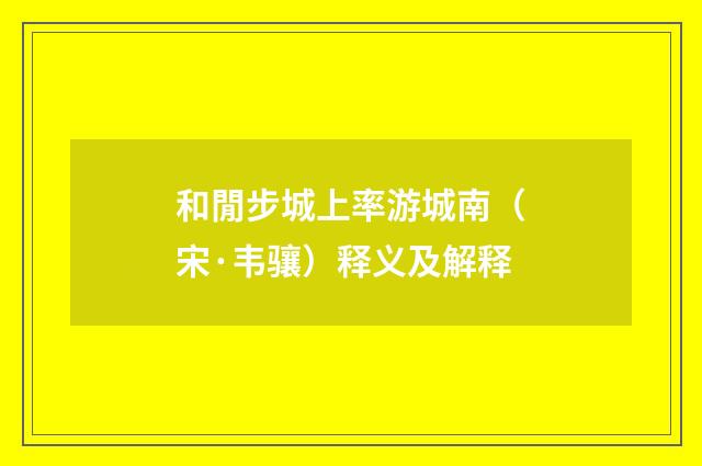 和閒步城上率游城南（宋·韦骧）释义及解释