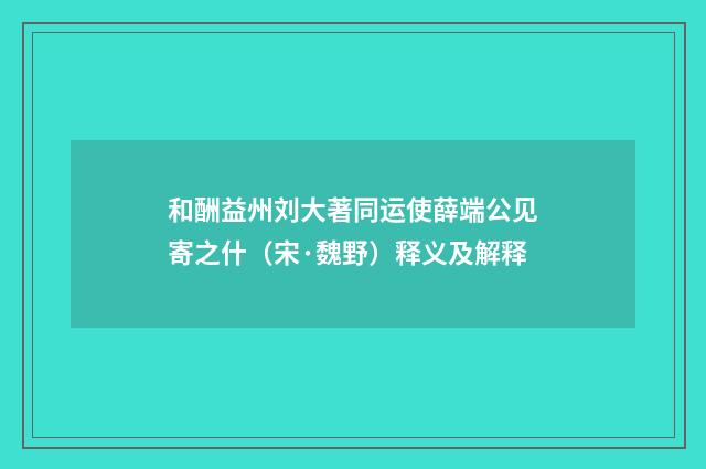 和酬益州刘大著同运使薛端公见寄之什（宋·魏野）释义及解释
