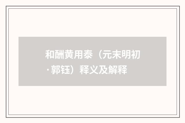 和酬黄用泰（元末明初·郭钰）释义及解释