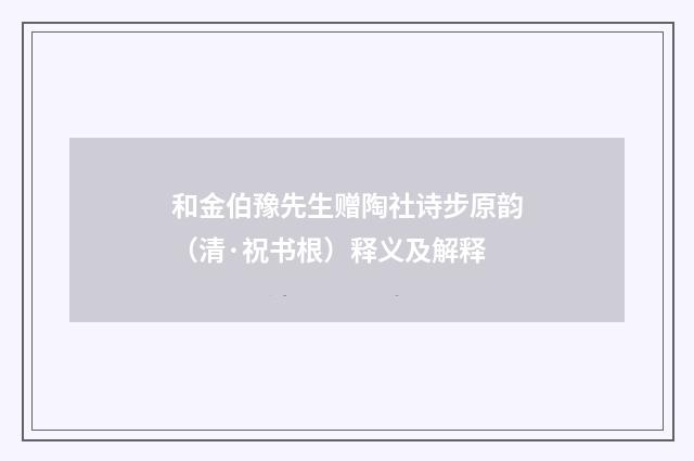 和金伯豫先生赠陶社诗步原韵（清·祝书根）释义及解释