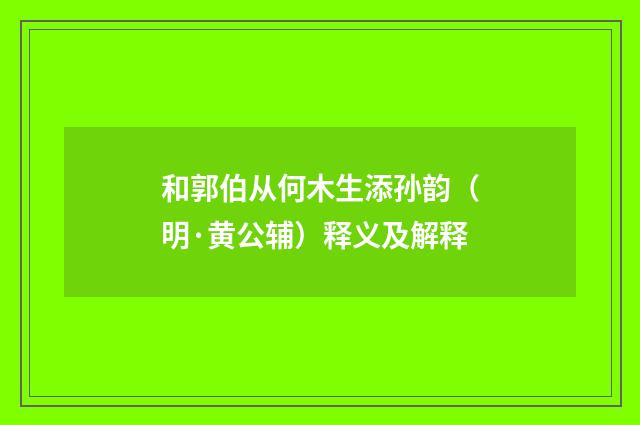 和郭伯从何木生添孙韵（明·黄公辅）释义及解释