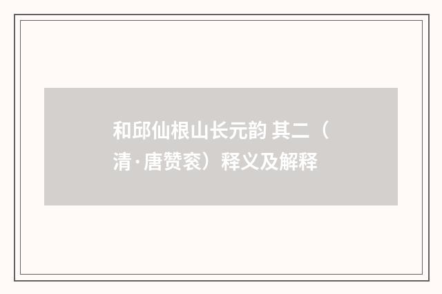 和邱仙根山长元韵 其二（清·唐赞衮）释义及解释