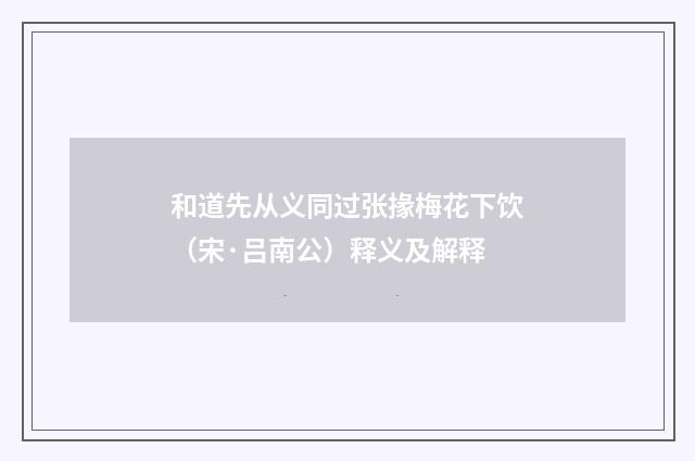 和道先从义同过张掾梅花下饮（宋·吕南公）释义及解释
