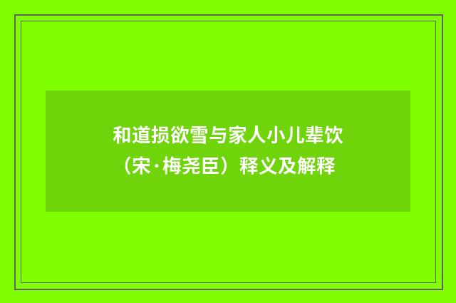 和道损欲雪与家人小儿辈饮（宋·梅尧臣）释义及解释