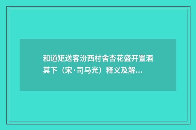 和道矩送客汾西村舍杏花盛开置酒其下（宋·司马光）释义及解释