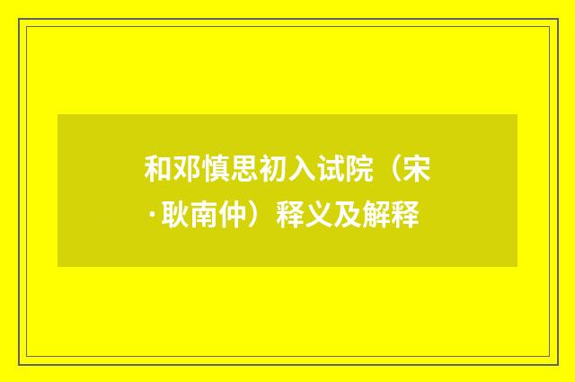 和邓慎思初入试院（宋·耿南仲）释义及解释