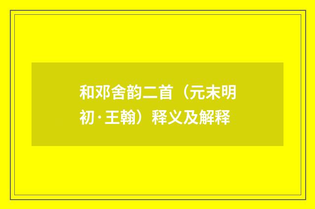和邓舍韵二首（元末明初·王翰）释义及解释