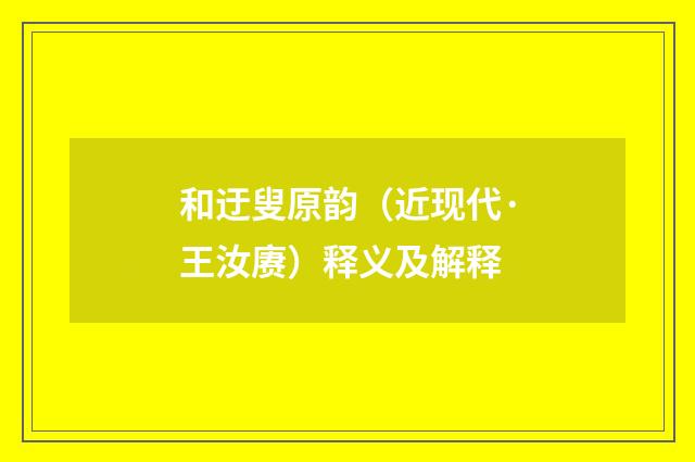 和迂叟原韵（近现代·王汝赓）释义及解释