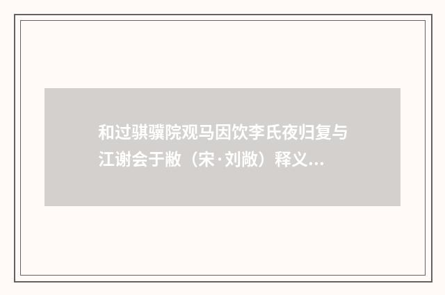 和过骐骥院观马因饮李氏夜归复与江谢会于敝（宋·刘敞）释义及解释