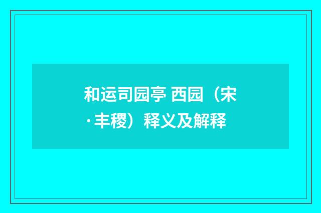 和运司园亭 西园（宋·丰稷）释义及解释